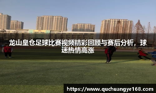 龙山皇仓足球比赛视频精彩回顾与赛后分析，球迷热情高涨
