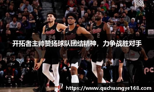开拓者主帅赞扬球队团结精神，力争战胜对手