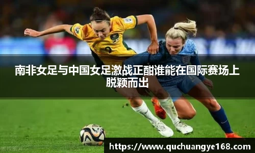 南非女足与中国女足激战正酣谁能在国际赛场上脱颖而出