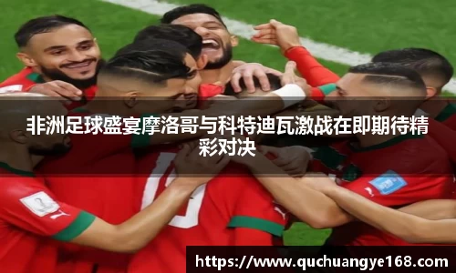 非洲足球盛宴摩洛哥与科特迪瓦激战在即期待精彩对决