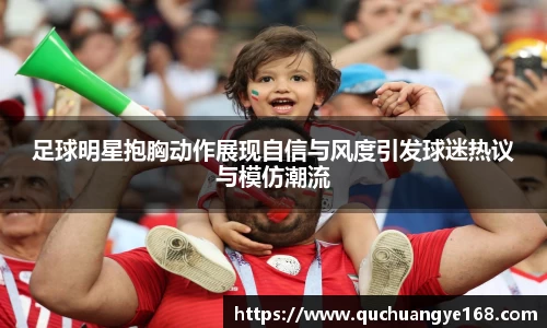 足球明星抱胸动作展现自信与风度引发球迷热议与模仿潮流